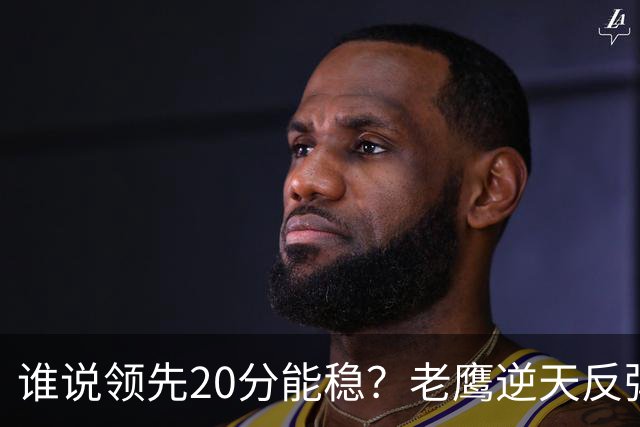 谁说领先20分能稳？老鹰逆天反弹！