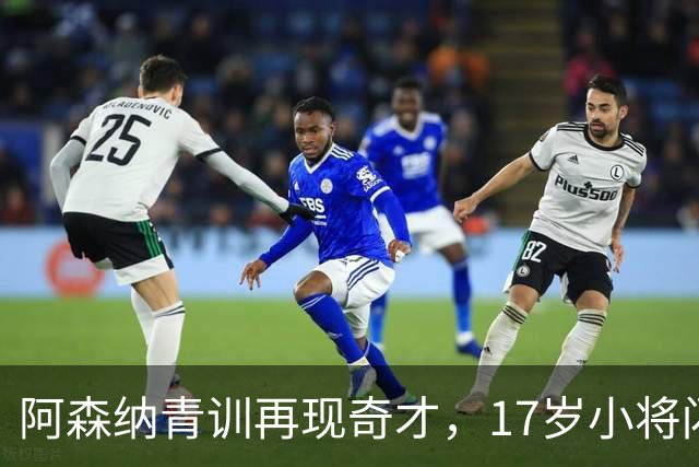 阿森纳青训再现奇才，17岁小将闪耀登场！